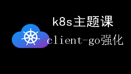 k8s主题课: client-go专项全套实战学习